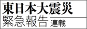 東日本大震災緊急報告連載